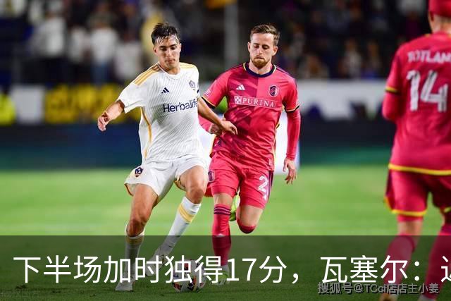 下半场加时独得17分，瓦塞尔：近两年一直践行领袖角色