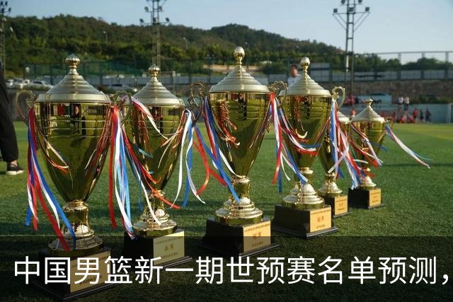 中国男篮新一期世预赛名单预测，你觉得谁会入选谁会退出？