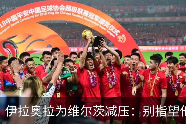 伊拉奥拉为维尔茨减压：别指望他单赛季进15球，他的价值不在进球