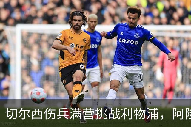 切尔西伤兵满营挑战利物浦，阿隆索旧主之战前景堪忧