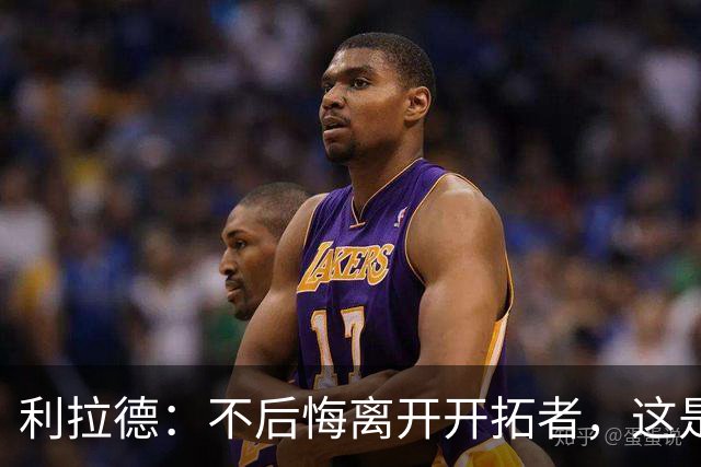 利拉德：不后悔离开开拓者，这是球队重建的必要一步