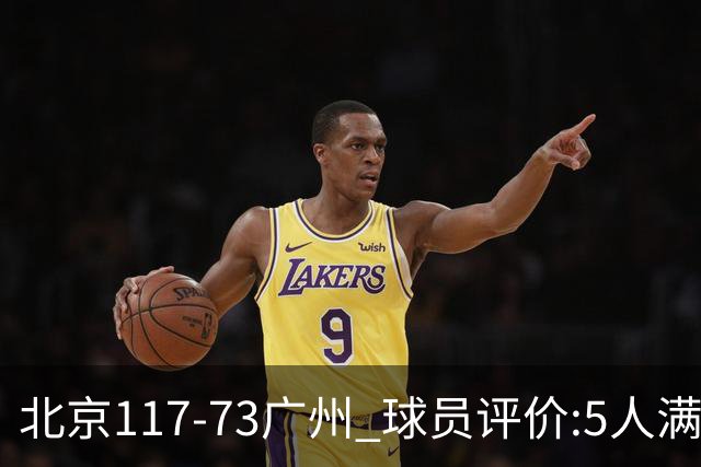 北京117-73广州 球员评价:5人满分，6人及格，张才仁低迷