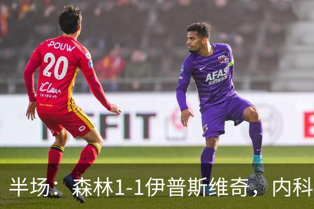 半场：森林1-1伊普斯维奇，内科-威廉斯破门，恩西索扳平