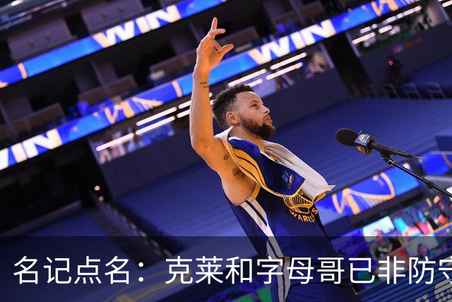 名记点名：克莱和字母哥已非防守大闸，前者像根木桩