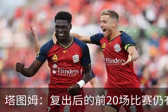 塔图姆：复出后的前20场比赛仍有心理障碍 现在只专注于比赛