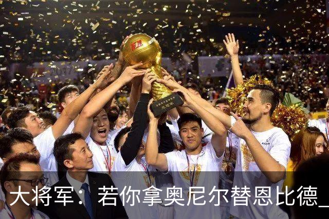 大将军：若你拿奥尼尔替恩比德 76人会夺冠的