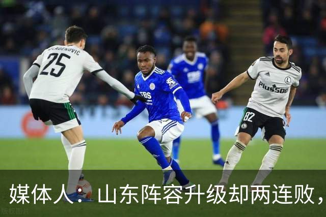 媒体人：山东阵容升级却两连败，最缺的是磨合