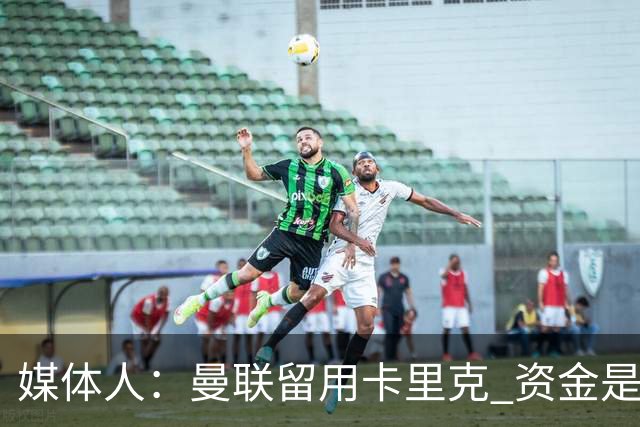 媒体人：曼联留用卡里克 资金是主要原因，高层对此决定并不统一