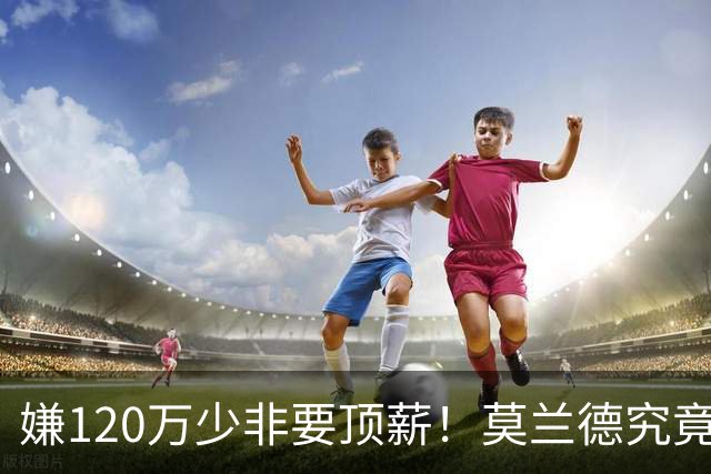 嫌120万少非要顶薪！莫兰德究竟图什么？如今这结局他该怪谁？