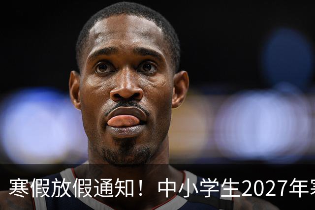 寒假放假通知！中小学生2027年寒假放假时间确定了！家长却表示难以接受