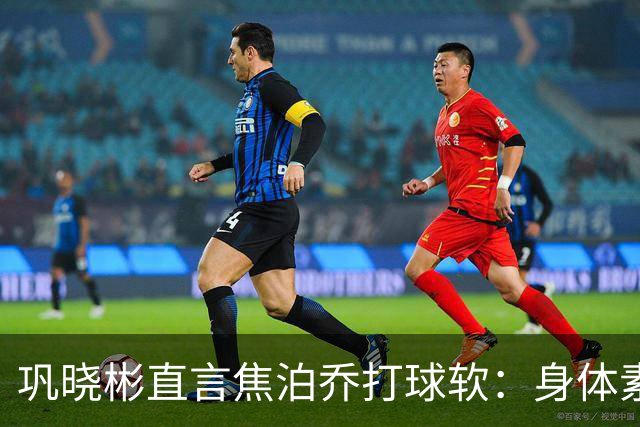 巩晓彬直言焦泊乔打球软：身体素质不错但不是运动员性格