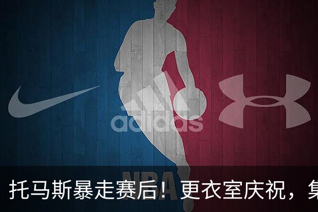 托马斯暴走赛后！更衣室庆祝，集体称赞表现，致谢双核路走宽了！