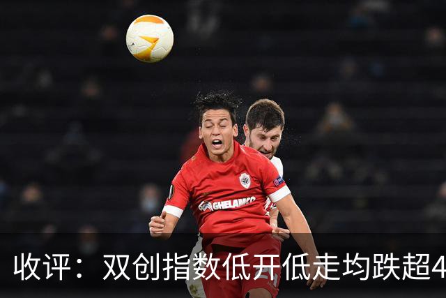 收评：双创指数低开低走均跌超4%