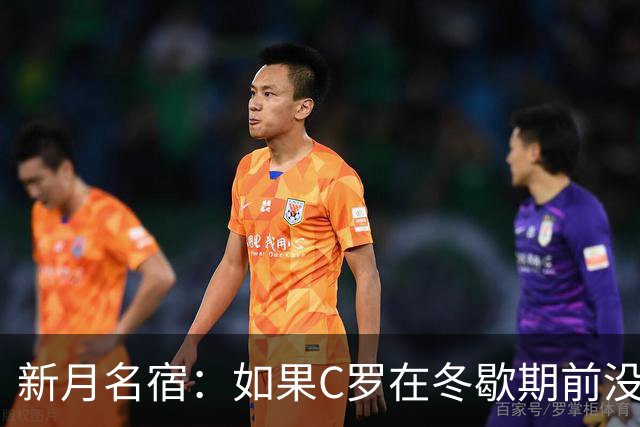 新月名宿：如果C罗在冬歇期前没打进15球，就无法实现1000球目标