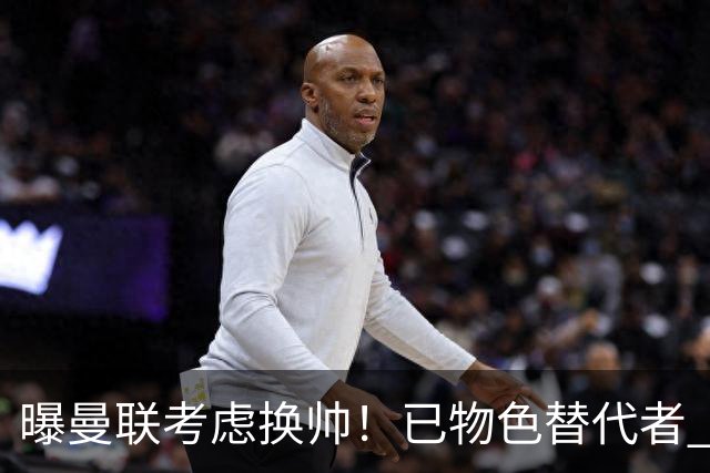 曝曼联考虑换帅！已物色替代者 3大待业名帅竞争 高层欲挖角英超2队