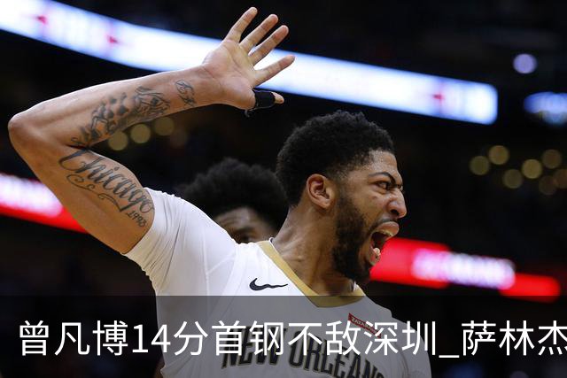 曾凡博14分首钢不敌深圳 萨林杰28+13顾全15分
