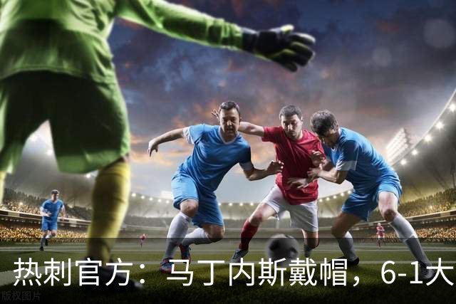 热刺官方：马丁内斯戴帽，6-1大胜布里斯托城