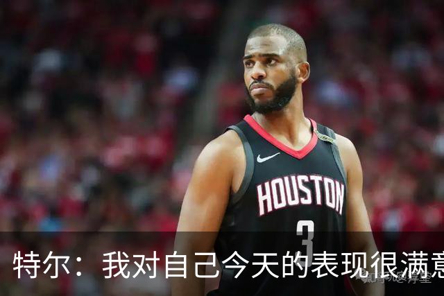 特尔：我对自己今天的表现很满意，但我还可以做得更好