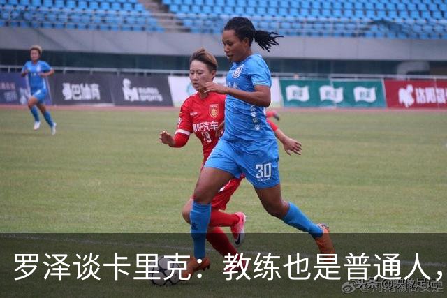 罗泽谈卡里克：教练也是普通人，比赛结果有时取决于运气