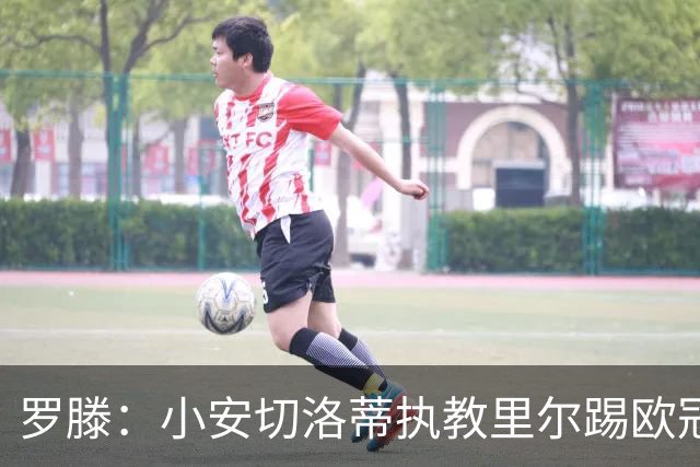 罗滕：小安切洛蒂执教里尔踢欧冠太差，他在任是沾了父亲的光