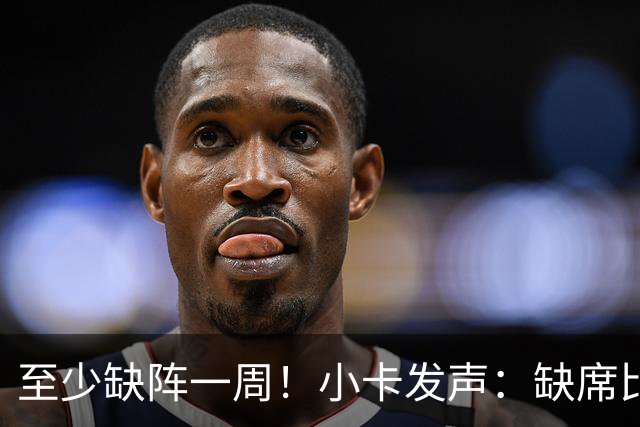 至少缺阵一周！小卡发声：缺席比赛总让人沮丧，我会很快回来