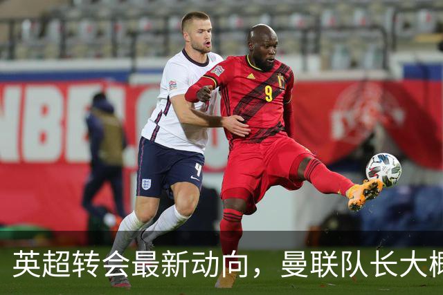 英超转会最新动向，曼联队长大概率离队，米兰等在门口准备接人