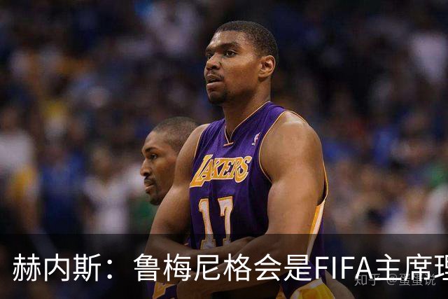 赫内斯：鲁梅尼格会是FIFA主席理想人选，他在国际上备受尊重