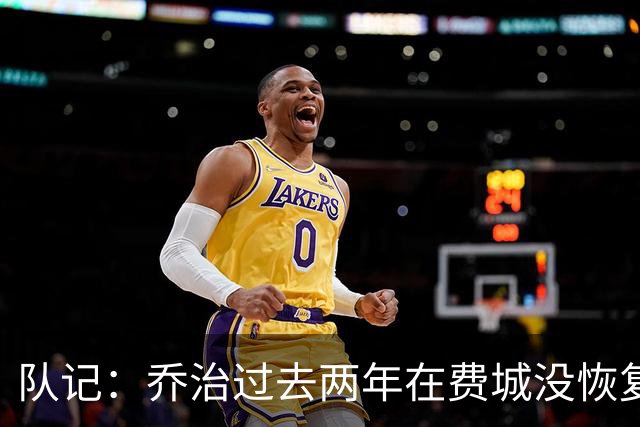 队记：乔治过去两年在费城没恢复最佳状态 如今焕然一新