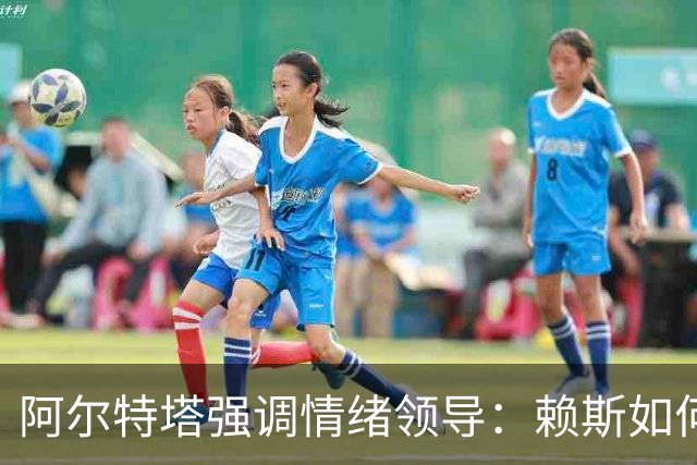 阿尔特塔强调情绪领导：赖斯如何变身阿森纳核心