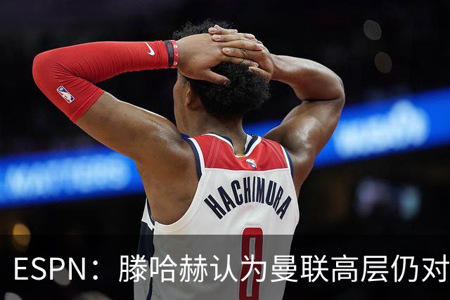 ESPN：滕哈赫认为曼联高层仍对他有信心